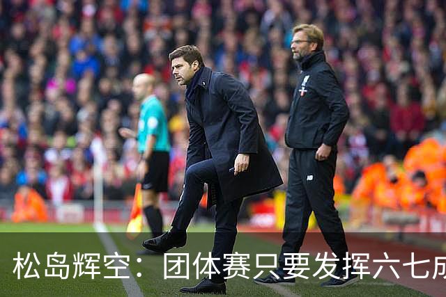松岛辉空：团体赛只要发挥六七成实力 就能和中国乒乓球队抗衡